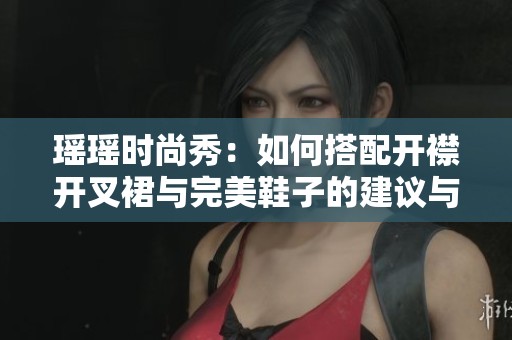 瑶瑶时尚秀：如何搭配开襟开叉裙与完美鞋子的建议与指南
