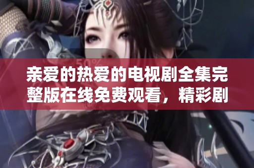 亲爱的热爱的电视剧全集完整版在线免费观看，精彩剧情尽在掌握中