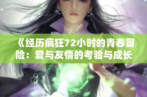 《经历疯狂72小时的青春冒险：爱与友情的考验与成长之旅》
