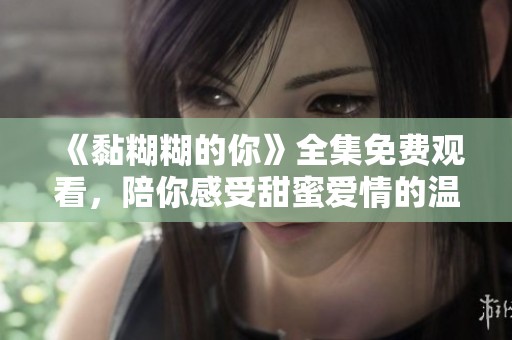 《黏糊糊的你》全集免费观看，陪你感受甜蜜爱情的温暖瞬间