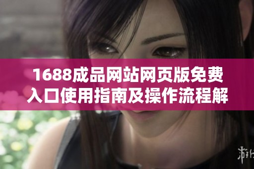 1688成品网站网页版免费入口使用指南及操作流程解析