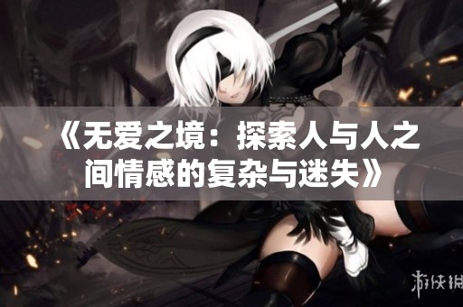 《无爱之境：探索人与人之间情感的复杂与迷失》