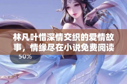 林凡叶惜深情交织的爱情故事，情缘尽在小说免费阅读中