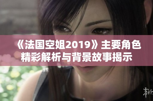 《法国空姐2019》主要角色精彩解析与背景故事揭示