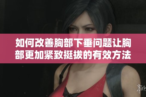 如何改善胸部下垂问题让胸部更加紧致挺拔的有效方法解析