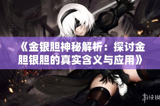 《金银胆神秘解析：探讨金胆银胆的真实含义与应用》