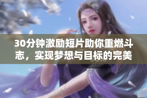 30分钟激励短片助你重燃斗志，实现梦想与目标的完美旅程
