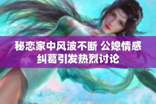 秘恋家中风波不断 公媳情感纠葛引发热烈讨论