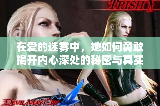 在爱的迷雾中，她如何勇敢揭开内心深处的秘密与真实情感