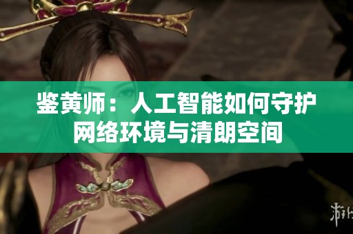 鉴黄师：人工智能如何守护网络环境与清朗空间
