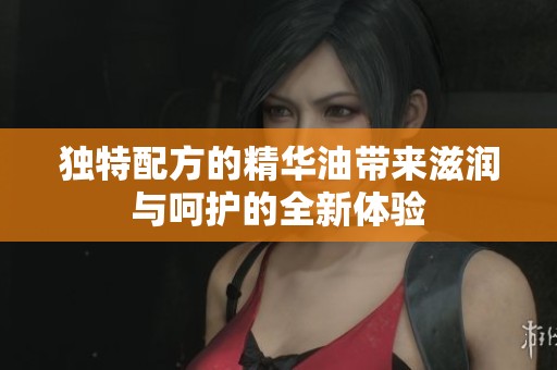 独特配方的精华油带来滋润与呵护的全新体验
