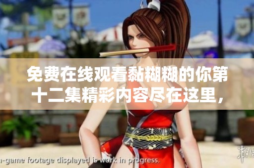 免费在线观看黏糊糊的你第十二集精彩内容尽在这里，快来观看吧