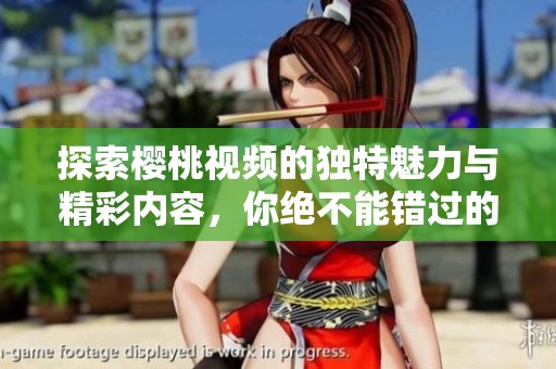 探索樱桃视频的独特魅力与精彩内容，你绝不能错过的视听盛宴