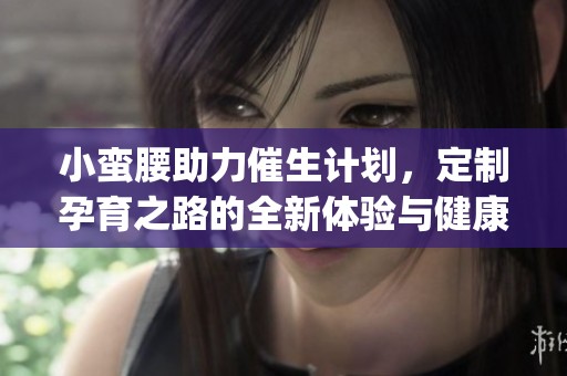 小蛮腰助力催生计划，定制孕育之路的全新体验与健康建议(1)