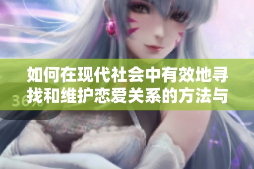 如何在现代社会中有效地寻找和维护恋爱关系的方法与技巧