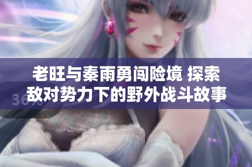 老旺与秦雨勇闯险境 探索敌对势力下的野外战斗故事