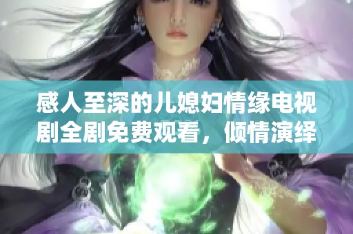 感人至深的儿媳妇情缘电视剧全剧免费观看，倾情演绎家庭爱的故事