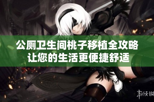 公厕卫生间桃子移植全攻略 让您的生活更便捷舒适