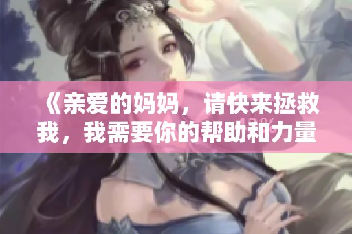 《亲爱的妈妈，请快来拯救我，我需要你的帮助和力量》