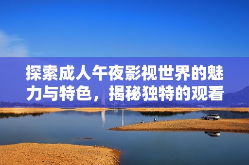 探索成人午夜影视世界的魅力与特色，揭秘独特的观看体验与内容选择