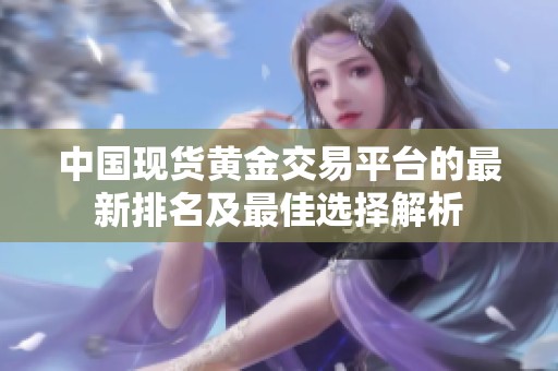中国现货黄金交易平台的最新排名及最佳选择解析