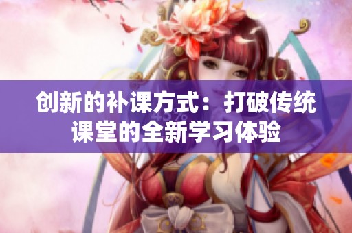 创新的补课方式：打破传统课堂的全新学习体验