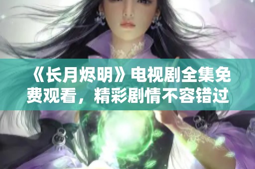 《长月烬明》电视剧全集免费观看，精彩剧情不容错过，尽在官网！