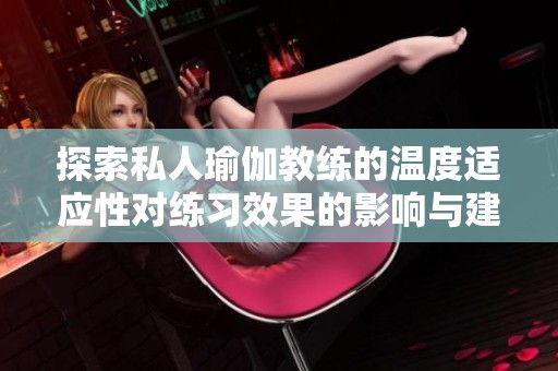 探索私人瑜伽教练的温度适应性对练习效果的影响与建议