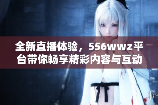 全新直播体验，556wwz平台带你畅享精彩内容与互动乐趣