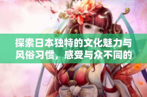 探索日本独特的文化魅力与风俗习惯，感受与众不同的旅行体验