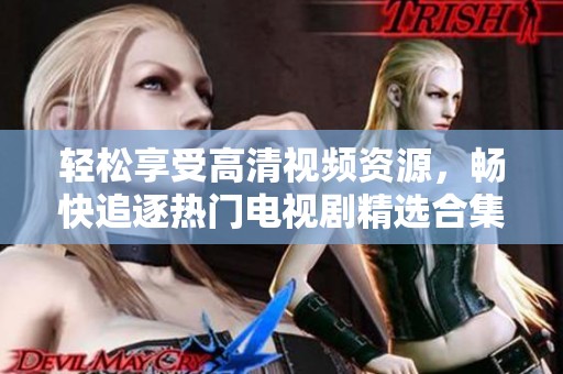 轻松享受高清视频资源，畅快追逐热门电视剧精选合集