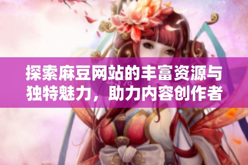 探索麻豆网站的丰富资源与独特魅力，助力内容创作者实现梦想