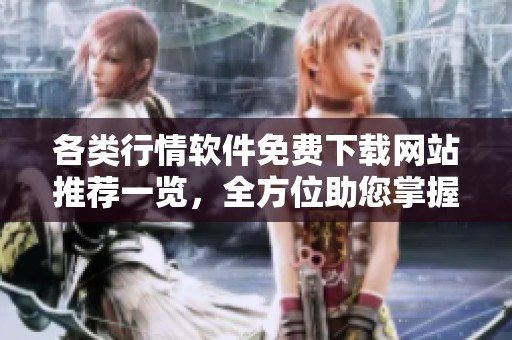 各类行情软件免费下载网站推荐一览，全方位助您掌握市场动态