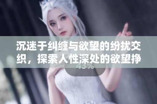沉迷于纠缠与欲望的纷扰交织，探索人性深处的欲望挣扎与纠葛