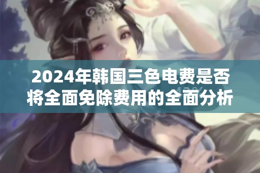 2024年韩国三色电费是否将全面免除费用的全面分析与探讨