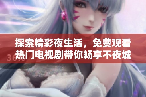 探索精彩夜生活，免费观看热门电视剧带你畅享不夜城的魅力