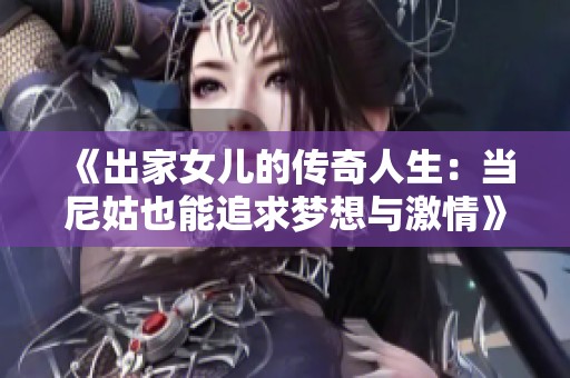 《出家女儿的传奇人生：当尼姑也能追求梦想与激情》