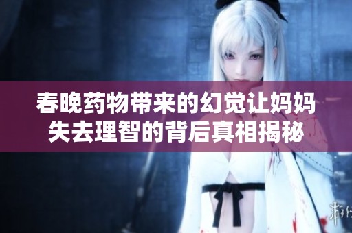 春晚药物带来的幻觉让妈妈失去理智的背后真相揭秘