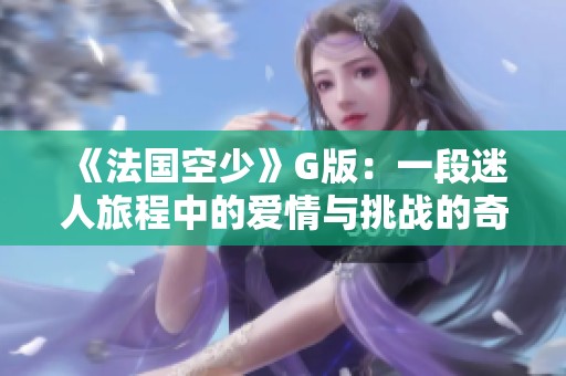 《法国空少》G版：一段迷人旅程中的爱情与挑战的奇妙故事