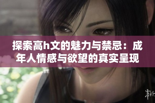 探索高h文的魅力与禁忌：成年人情感与欲望的真实呈现