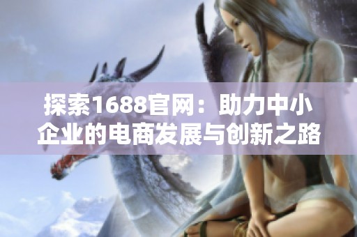 探索1688官网：助力中小企业的电商发展与创新之路