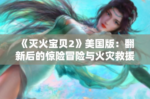 《灭火宝贝2》美国版：翻新后的惊险冒险与火灾救援故事揭秘