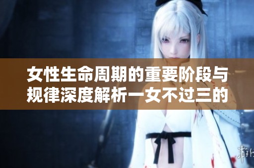 女性生命周期的重要阶段与规律深度解析一女不过三的真正含义