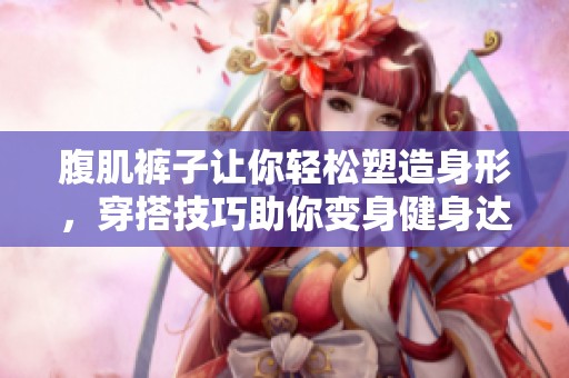 腹肌裤子让你轻松塑造身形，穿搭技巧助你变身健身达人！
