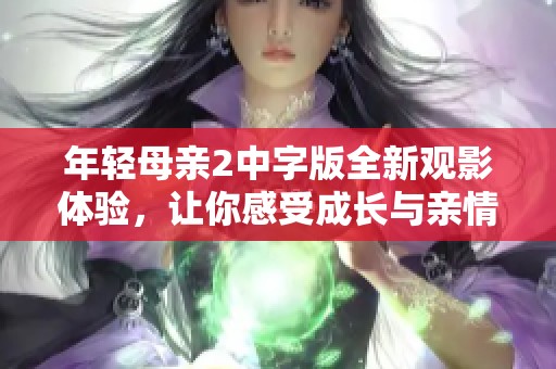 年轻母亲2中字版全新观影体验，让你感受成长与亲情的温暖故事