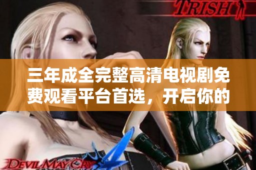 三年成全完整高清电视剧免费观看平台首选，开启你的追剧之旅