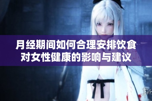 月经期间如何合理安排饮食对女性健康的影响与建议