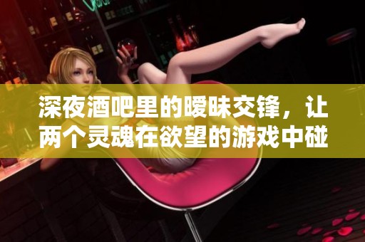 深夜酒吧里的暧昧交锋，让两个灵魂在欲望的游戏中碰撞出火花