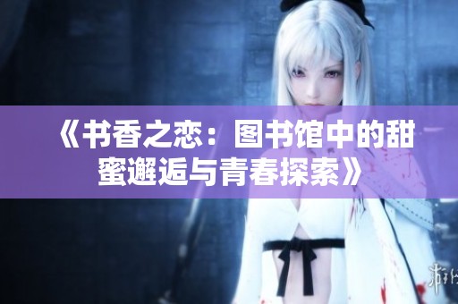 《书香之恋：图书馆中的甜蜜邂逅与青春探索》
