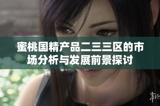 蜜桃国精产品二三三区的市场分析与发展前景探讨